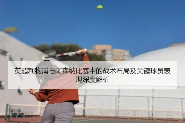 英超利物浦与阿森纳比赛中的战术布局及关键球员表现深度解析